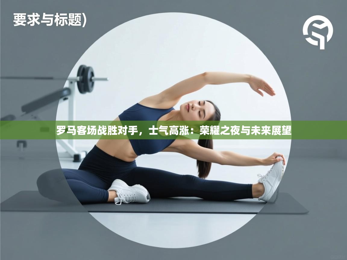 罗马客场战胜对手，士气高涨：荣耀之夜与未来展望  第2张